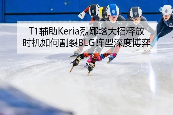 T1辅助Keria烈娜塔大招释放时机如何割裂BLG阵型深度博弈