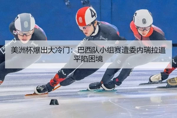 美洲杯爆出大冷门：巴西队小组赛遭委内瑞拉逼平陷困境