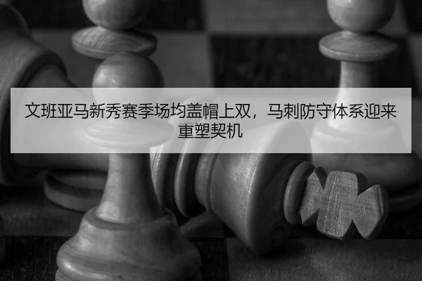 文班亚马新秀赛季场均盖帽上双，马刺防守体系迎来重塑契机
